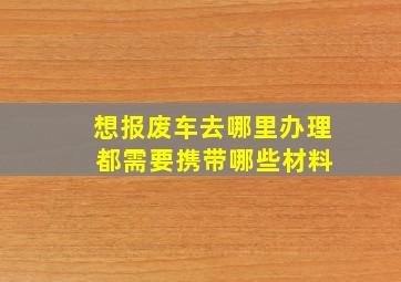 想报废车去哪里办理 都需要携带哪些材料